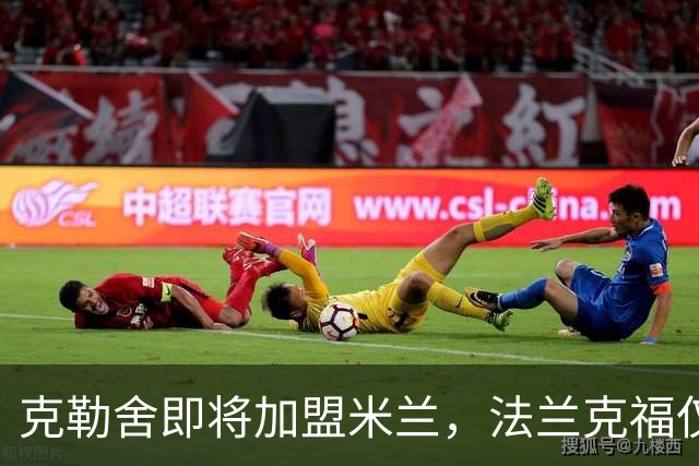克勒舍即将加盟米兰，法兰克福仅等待解约金谈判